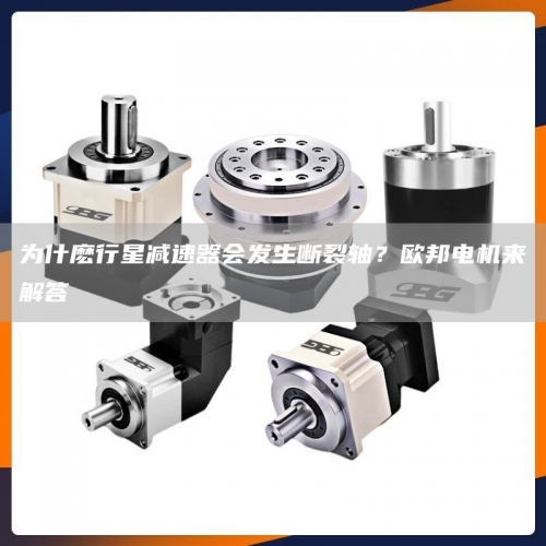 为什麽行星减速器会发生断裂轴？欧邦电机来解答