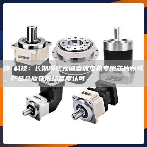 峰岹科技：长期聚焦无刷直流电机专用芯片领域，产品品质获市场高度认可